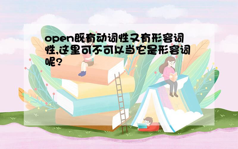 open既有动词性又有形容词性,这里可不可以当它是形容词呢?