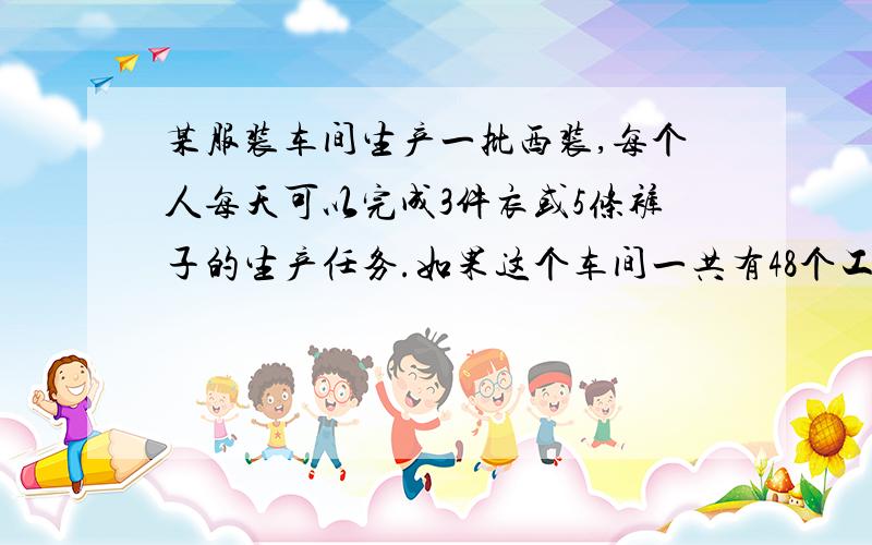 某服装车间生产一批西装,每个人每天可以完成3件衣或5条裤子的生产任务.如果这个车间一共有48个工人,...某服装车间生产一批西装,每个人每天可以完成3件衣或5条裤子的生产任务.如果这个