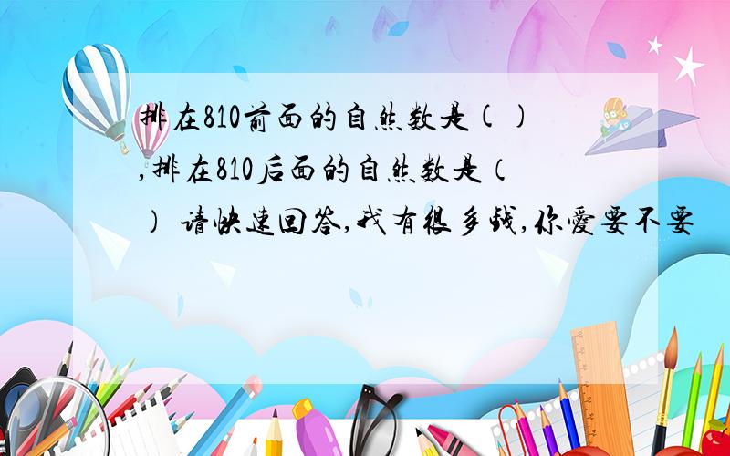 排在810前面的自然数是(),排在810后面的自然数是（） 请快速回答,我有很多钱,你爱要不要