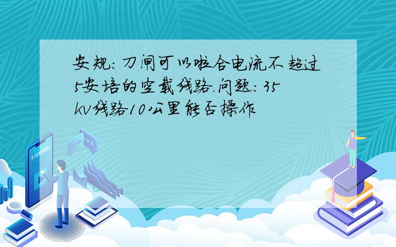 安规：刀闸可以啦合电流不超过5安培的空载线路.问题：35kv线路10公里能否操作