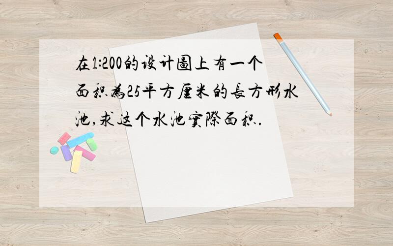 在1:200的设计图上有一个面积为25平方厘米的长方形水池,求这个水池实际面积.