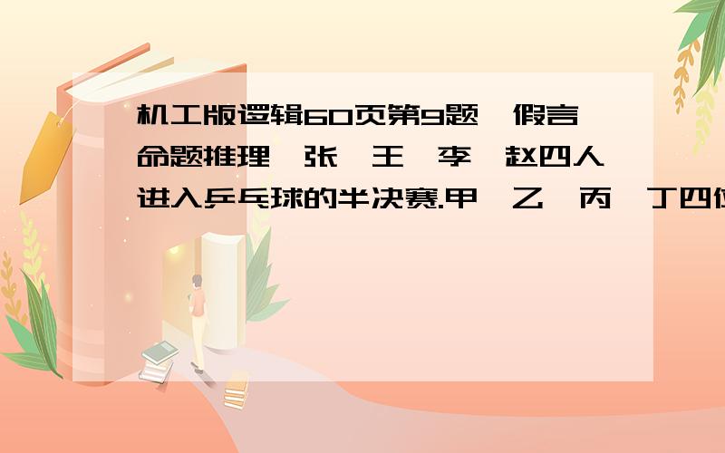 机工版逻辑60页第9题,假言命题推理,张、王、李、赵四人进入乒乓球的半决赛.甲、乙、丙、丁四位教练对半决赛结果有如下预测：甲：小张未进决赛,除非小李进决赛.乙：小张进决赛,小李未