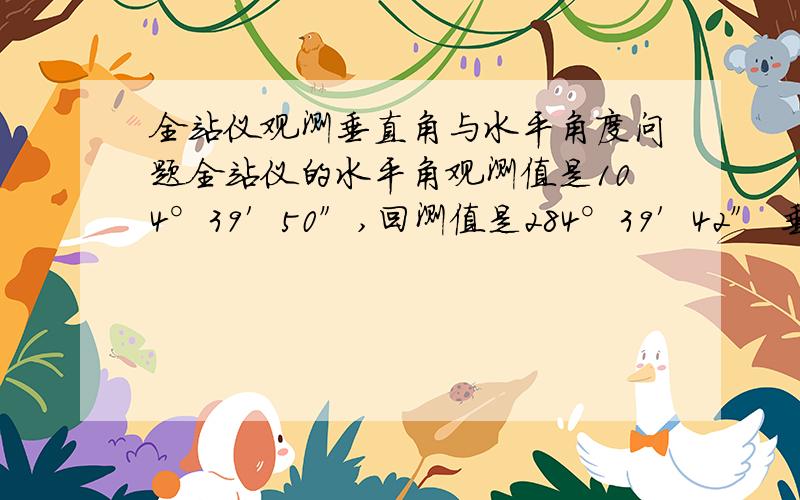 全站仪观测垂直角与水平角度问题全站仪的水平角观测值是104°39′50″,回测值是284°39′42″ 垂直角观测值是85°40′30″,回测值是274°20′55″ 水平角计算步骤是=（观测值+180°）-284°39′42″=0