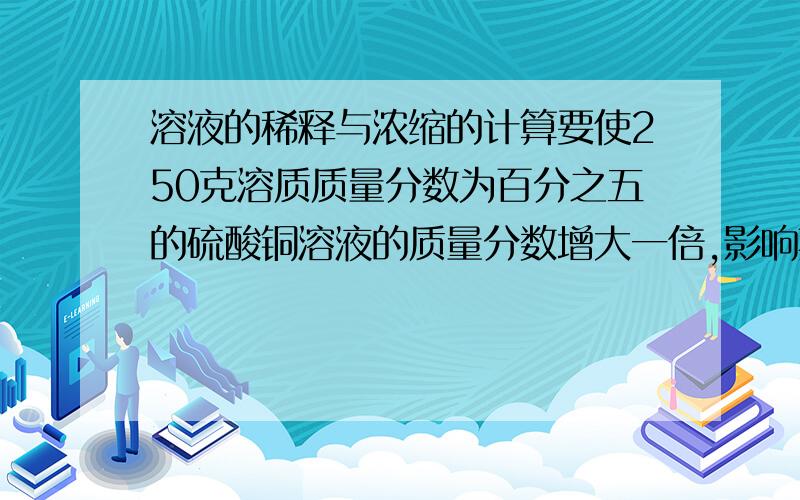 溶液的稀释与浓缩的计算要使250克溶质质量分数为百分之五的硫酸铜溶液的质量分数增大一倍,影响其中加多少克硫酸铜