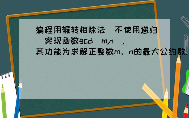 编程用辗转相除法（不使用递归）实现函数gcd(m,n),其功能为求解正整数m、n的最大公约数.【输入】输入由键盘输入,只有1行这一行有两个正整数m,n,代表待求最大公约数的两个数,输入格式为“