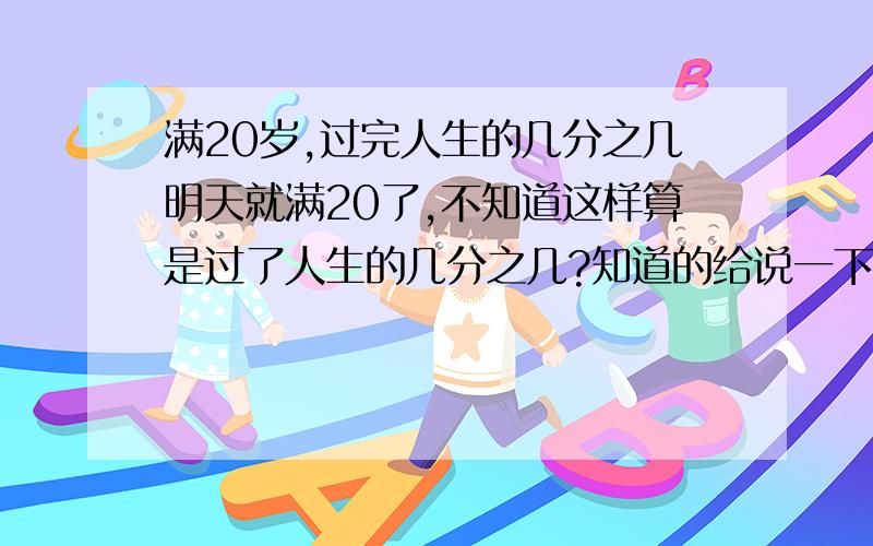 满20岁,过完人生的几分之几明天就满20了,不知道这样算是过了人生的几分之几?知道的给说一下,^ ^