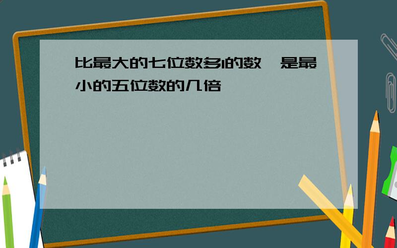 比最大的七位数多1的数,是最小的五位数的几倍