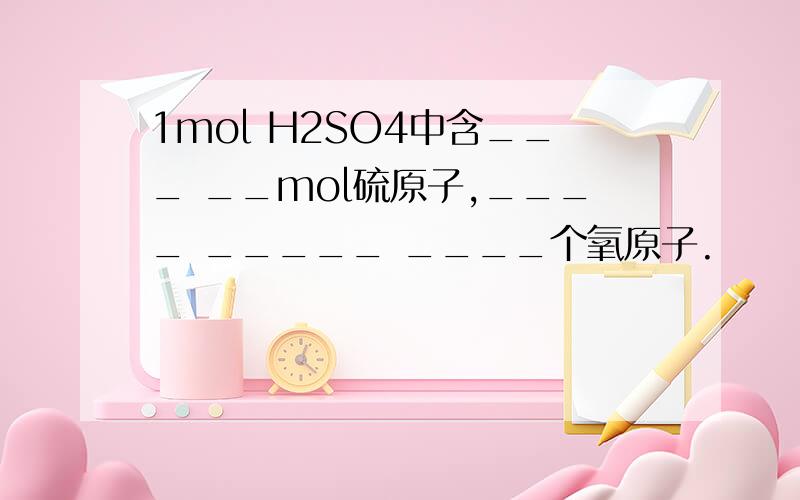 1mol H2SO4中含___ __mol硫原子,____ _____ ____个氧原子.