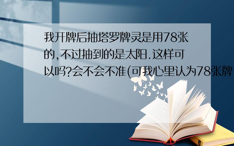 我开牌后抽塔罗牌灵是用78张的,不过抽到的是太阳.这样可以吗?会不会不准(可我心里认为78张牌,只有22张大阿卡纳我抽到了它,就是有缘份的吧)?如果会要怎么办?