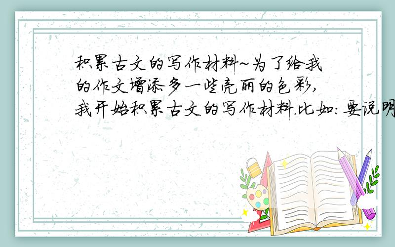 积累古文的写作材料~为了给我的作文增添多一些亮丽的色彩,我开始积累古文的写作材料.比如:要说明人的心态有积极的一面和消极的一面时,我们可以用