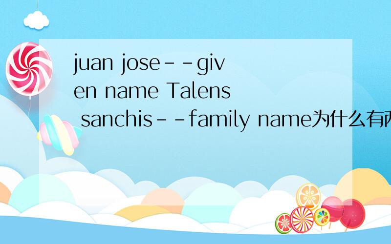 juan jose--given name Talens sanchis--family name为什么有两个given name,和 family namegiven name 里有juan 又有jose 这是为什么 外国人的名都有两个吗？given name 就是first name也就是名，我的问题是名为什么就有