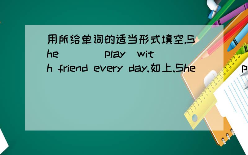 用所给单词的适当形式填空.She___（play）with friend every day.如上.She___（play）with friend every day.还有一个.look,she ____ ____(play)with friends at home now.