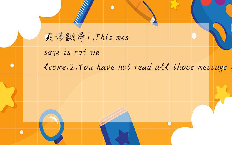 英语翻译1,This message is not welcome.2.You have not read all those message ,Trash them anyway?3.Adjusting waiting to scan .4.Check paper size.5.Priter date error.6.Cannot rename curent directory.7.This program has performd an illegal operation a