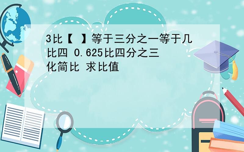 3比【 】等于三分之一等于几比四 0.625比四分之三 化简比 求比值