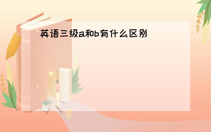 英语三级a和b有什么区别