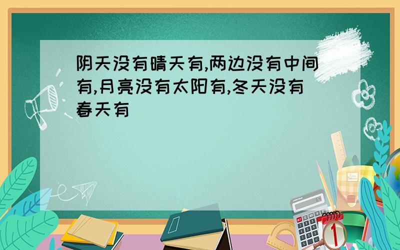 阴天没有晴天有,两边没有中间有,月亮没有太阳有,冬天没有春天有