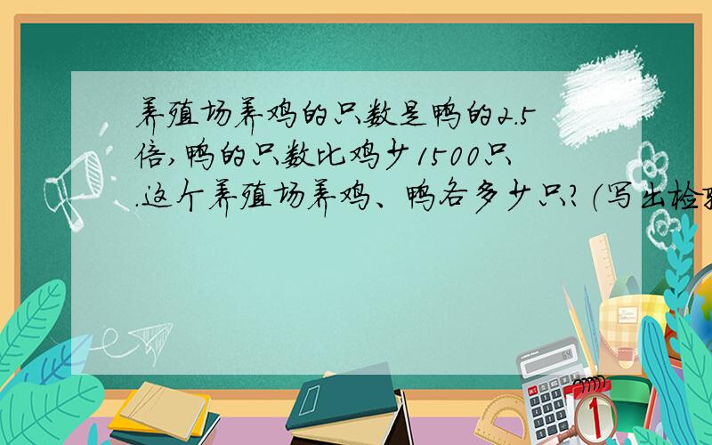 养殖场养鸡的只数是鸭的2.5倍,鸭的只数比鸡少1500只.这个养殖场养鸡、鸭各多少只?（写出检验过程）