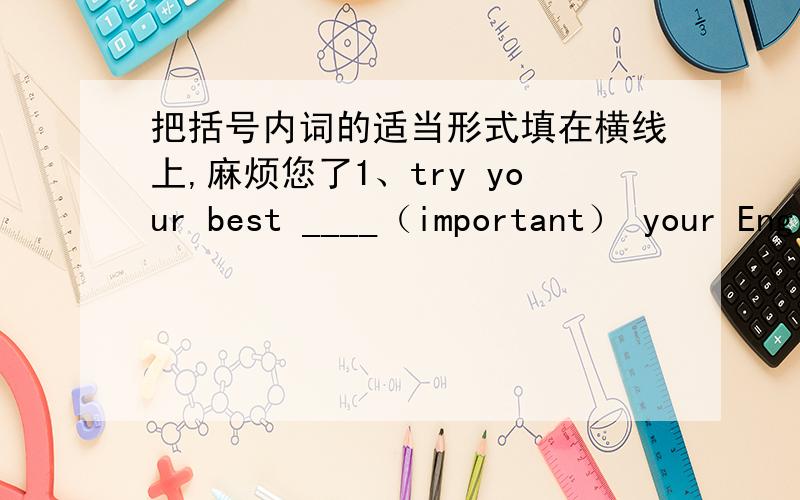 把括号内词的适当形式填在横线上,麻烦您了1、try your best ____（important） your English2、Does he enjoy ____(play) class?3、I’m _____(not feel) very well now.4、I’m sorry ____(hear) that your English isn’t good5、Eating