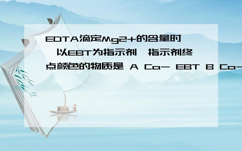 EDTA滴定Mg2+的含量时,以EBT为指示剂,指示剂终点颜色的物质是 A Ca- EBT B Ca-EDTA C EBT D EDTA