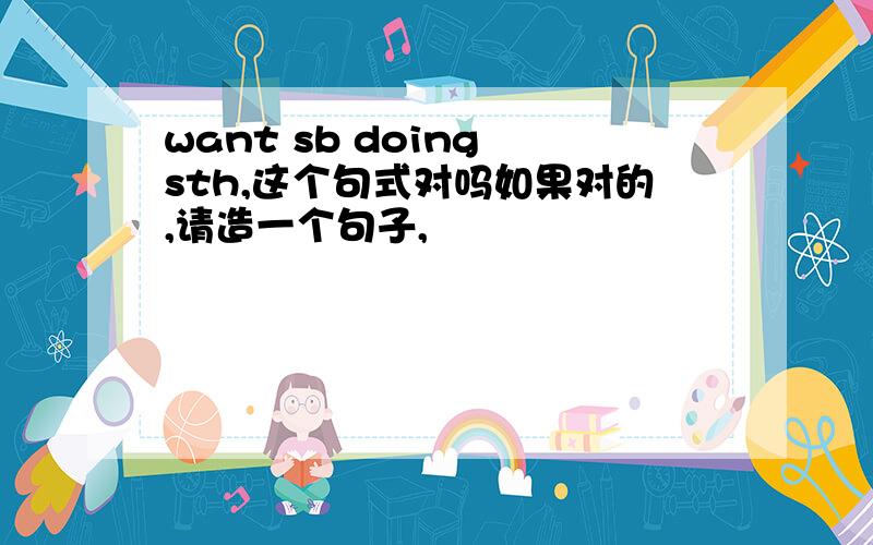 want sb doing sth,这个句式对吗如果对的,请造一个句子,