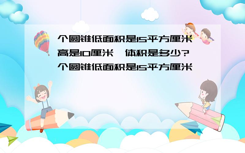 一个圆锥低面积是15平方厘米,高是10厘米,体积是多少?一个圆锥低面积是15平方厘米