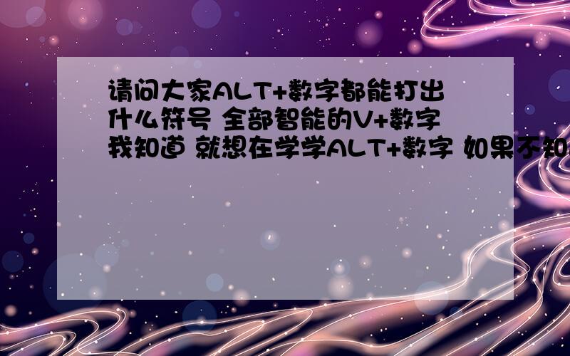 请问大家ALT+数字都能打出什么符号 全部智能的V+数字我知道 就想在学学ALT+数字 如果不知道ALT是什么 我可以举个例：ALT+43121 ╭ 希望知道的网友可以教我