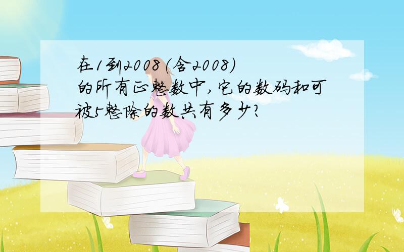 在1到2008(含2008)的所有正整数中,它的数码和可被5整除的数共有多少?