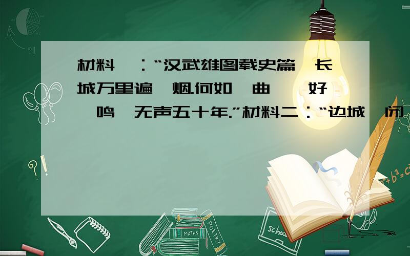 材料一：“汉武雄图载史篇,长城万里遍烽烟.何如一曲琵琶好,鸣镝无声五十年.”材料二：“边城晏闭,牛马布野,三世亡无犬吠之警,黎庶无干戈之役.” ①材料一中的“汉武”是谁?请举出能反