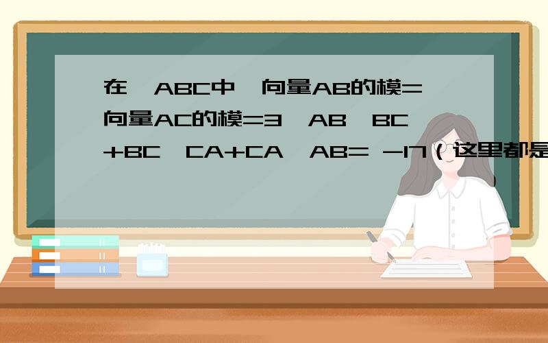 在△ABC中,向量AB的模=向量AC的模=3,AB×BC+BC×CA+CA×AB= -17（这里都是向量相乘）,则向量AB×向量BC