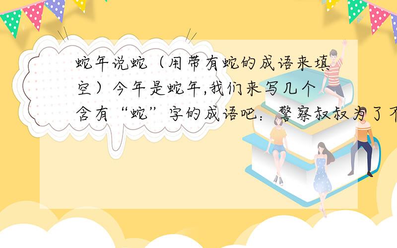 蛇年说蛇（用带有蛇的成语来填空）今年是蛇年,我们来写几个含有“蛇”字的成语吧：警察叔叔为了不（ ）,先是秘密隐藏起来,进行跟踪调查；老师教育我们做事既不能（ ）、也不能（ ）,