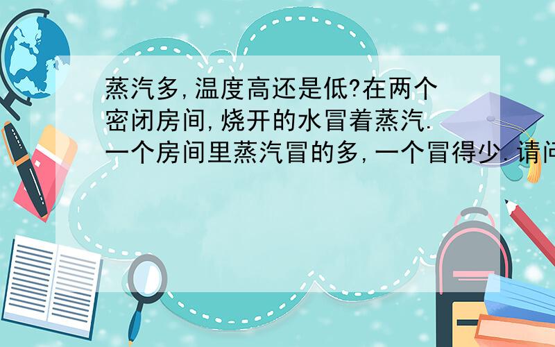 蒸汽多,温度高还是低?在两个密闭房间,烧开的水冒着蒸汽.一个房间里蒸汽冒的多,一个冒得少.请问,那个房间在相同条件下,比较暖和?