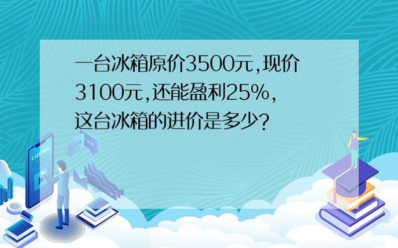 一台冰箱原价3500元,现价3100元,还能盈利25%,这台冰箱的进价是多少?