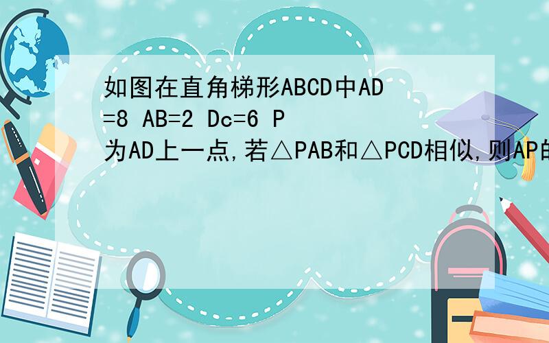 如图在直角梯形ABCD中AD=8 AB=2 Dc=6 P为AD上一点,若△PAB和△PCD相似,则AP的长度为?