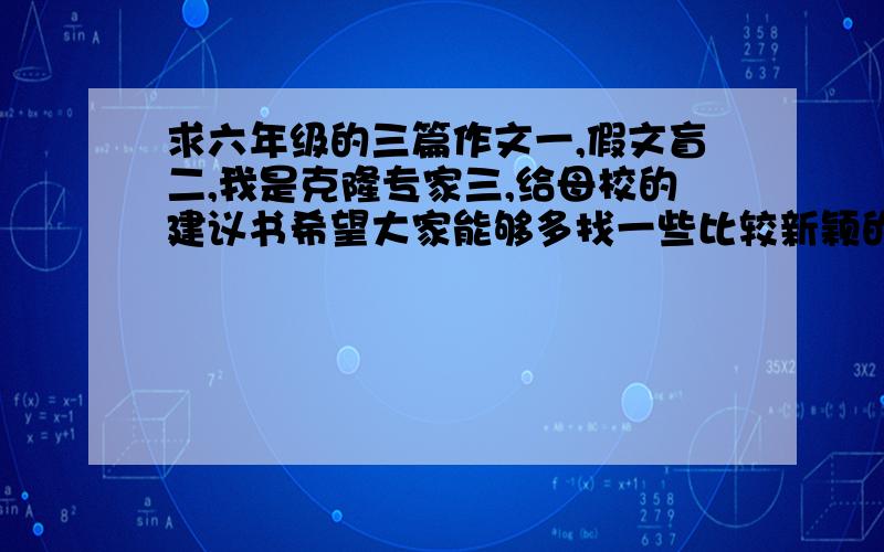 求六年级的三篇作文一,假文盲二,我是克隆专家三,给母校的建议书希望大家能够多找一些比较新颖的作文给我作参考,自己写也可以