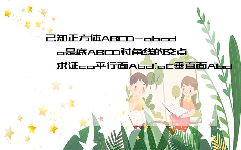 已知正方体ABCD-abcd,o是底ABCD对角线的交点,求证co平行面Abd;aC垂直面Abd