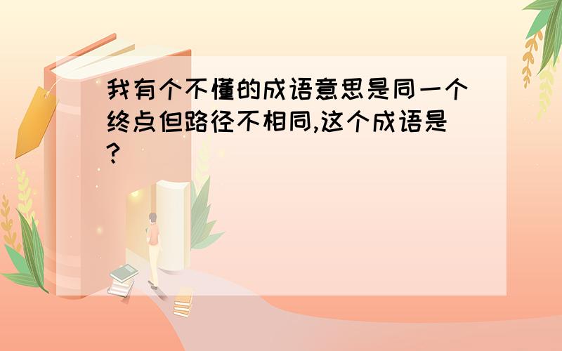 我有个不懂的成语意思是同一个终点但路径不相同,这个成语是?