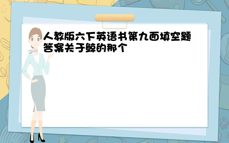 人教版六下英语书第九面填空题答案关于鲸的那个