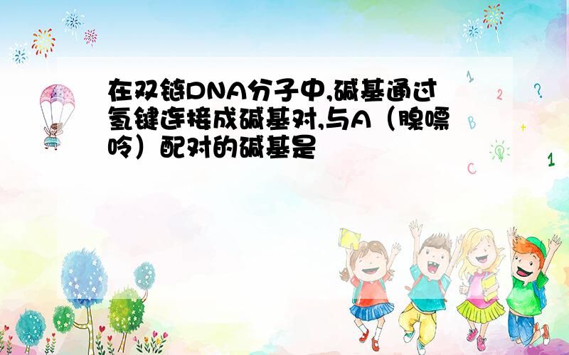 在双链DNA分子中,碱基通过氢键连接成碱基对,与A（腺嘌呤）配对的碱基是