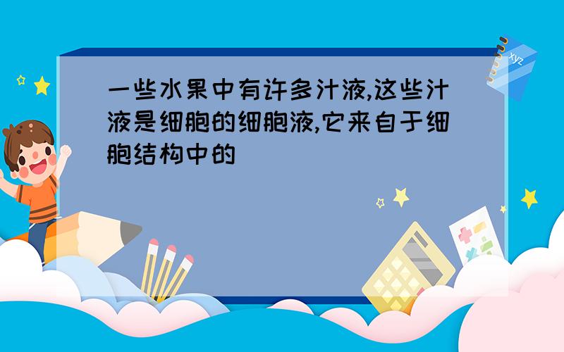 一些水果中有许多汁液,这些汁液是细胞的细胞液,它来自于细胞结构中的（ ）