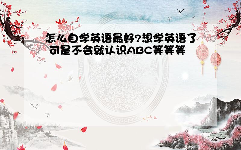 怎么自学英语最好?想学英语了 可是不会就认识ABC等等等