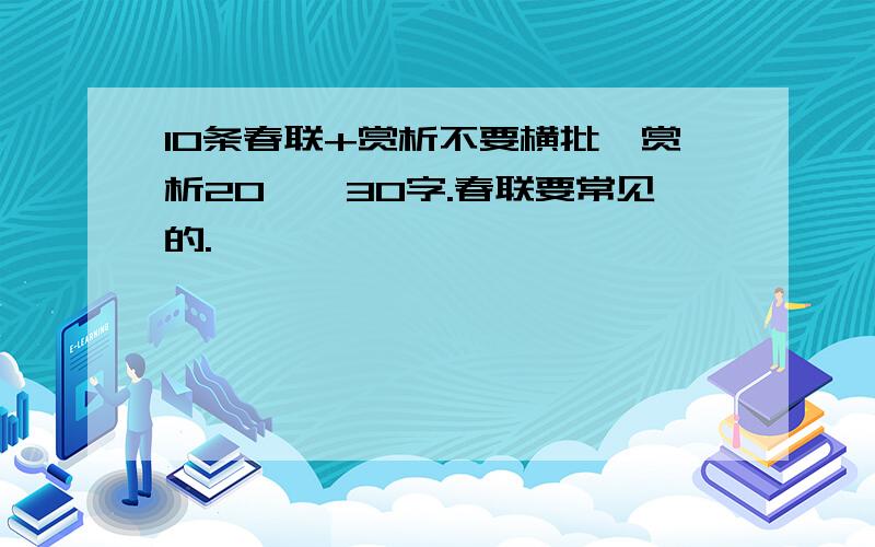 10条春联+赏析不要横批,赏析20——30字.春联要常见的.