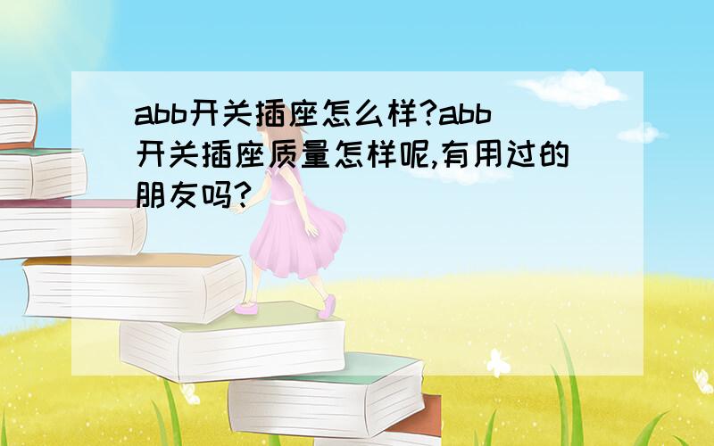 abb开关插座怎么样?abb开关插座质量怎样呢,有用过的朋友吗?