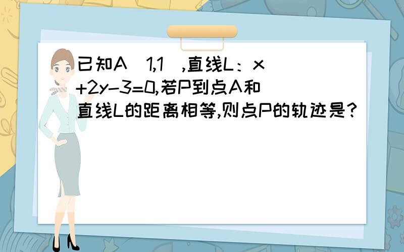 已知A（1,1）,直线L：x+2y-3=0,若P到点A和直线L的距离相等,则点P的轨迹是?