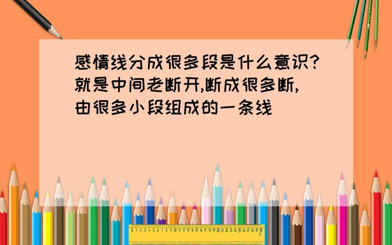 感情线分成很多段是什么意识?就是中间老断开,断成很多断,由很多小段组成的一条线