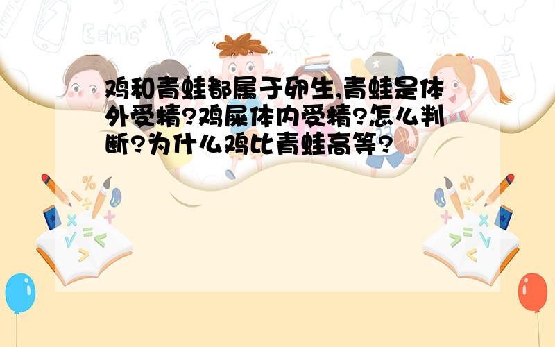 鸡和青蛙都属于卵生,青蛙是体外受精?鸡屎体内受精?怎么判断?为什么鸡比青蛙高等?