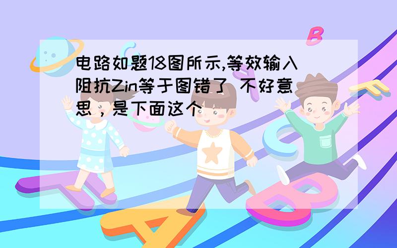 电路如题18图所示,等效输入阻抗Zin等于图错了 不好意思，是下面这个