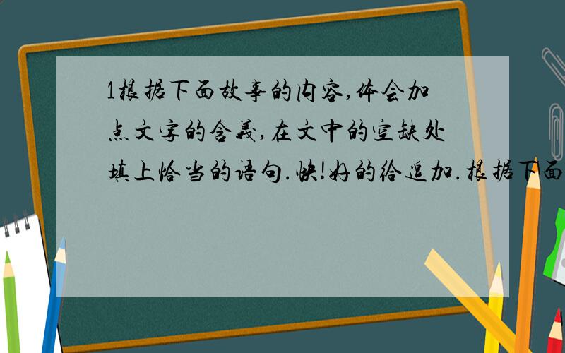 1根据下面故事的内容,体会加点文字的含义,在文中的空缺处填上恰当的语句.快!好的给追加.根据下面故事的内容,体会加点文字的含义,在文中的空缺处填上恰当的语句.（4分） 一个人历尽艰