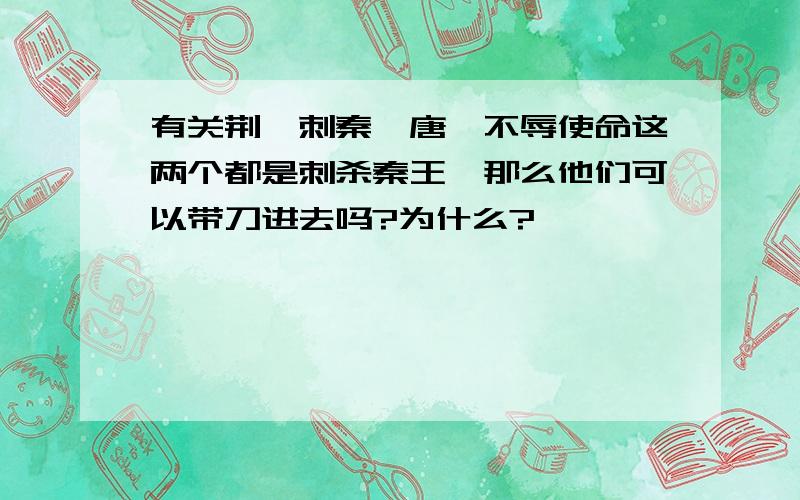 有关荆轲刺秦,唐雎不辱使命这两个都是刺杀秦王,那么他们可以带刀进去吗?为什么?