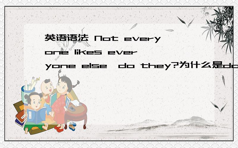 英语语法 Not everyone likes everyone else,do they?为什么是do they,前面不是likes吗为什么用LIKES?