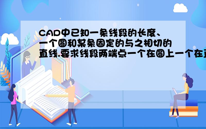 CAD中已知一条线段的长度、一个圆和某条固定的与之相切的直线.要求线段两端点一个在圆上一个在直线上?怎么画?线段必须和直线垂直